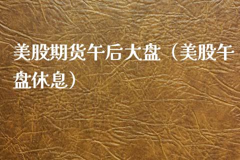 美股期货午后大盘（美股午盘休息）_https://www.xyskdbj.com_期货学院_第1张