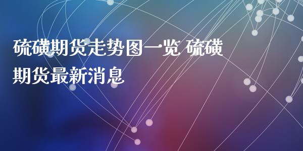 硫磺期货走势图一览 硫磺期货最新消息_https://www.xyskdbj.com_期货学院_第1张