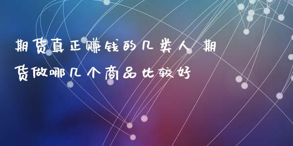 期货真正赚钱的几类人 期货做哪几个商品比较好_https://www.xyskdbj.com_期货学院_第1张