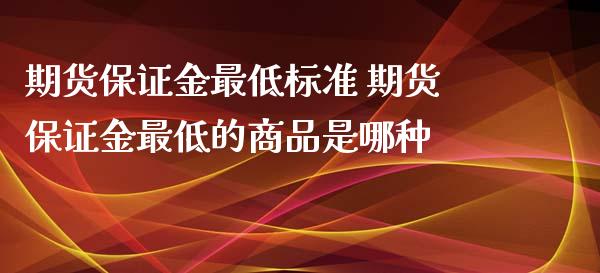 期货保证金最低标准 期货保证金最低的商品是哪种_https://www.xyskdbj.com_原油行情_第1张