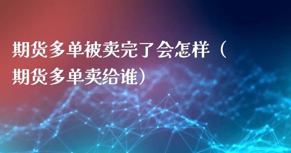 期货多单被卖完了会怎样（期货多单卖给谁）_https://www.xyskdbj.com_期货手续费_第1张