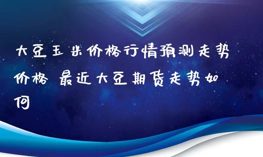 大豆玉米价格行情预测走势价格 最近大豆期货走势如何_https://www.xyskdbj.com_期货学院_第1张