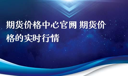 期货价格中心官网 期货价格的实时行情_https://www.xyskdbj.com_期货行情_第1张