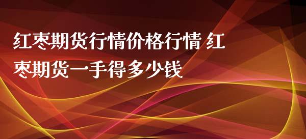 红枣期货行情价格行情 红枣期货一手得多少钱_https://www.xyskdbj.com_期货学院_第1张