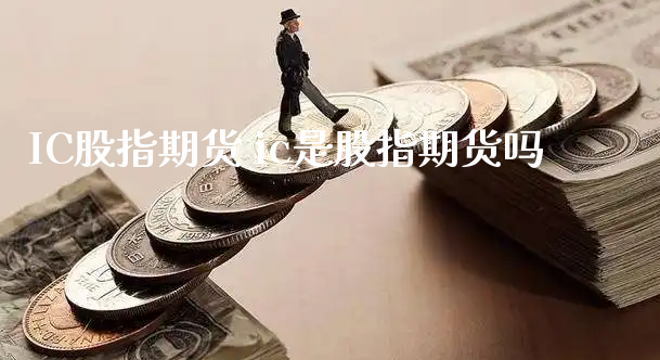 IC股指期货 ic是股指期货吗_https://www.xyskdbj.com_原油行情_第1张