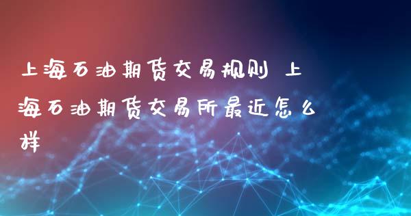 上海石油期货交易规则 上海石油期货交易所最近怎么样_https://www.xyskdbj.com_期货学院_第1张