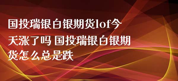 国投瑞银白银期货lof今天涨了吗 国投瑞银白银期货怎么总是跌_https://www.xyskdbj.com_期货平台_第1张