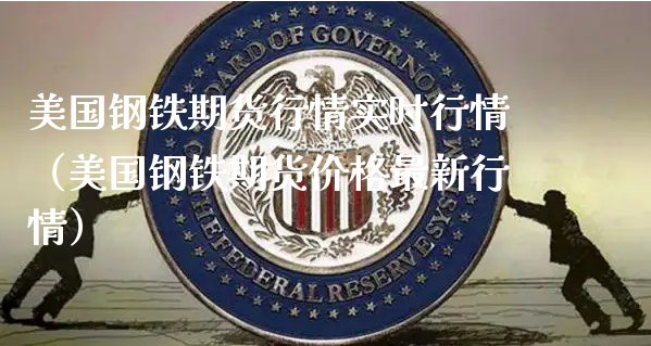 美国钢铁期货行情实时行情（美国钢铁期货价格最新行情）_https://www.xyskdbj.com_期货行情_第1张