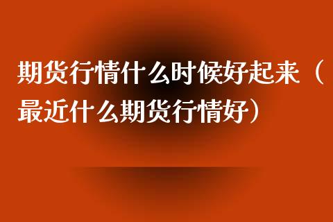 期货行情什么时候好起来（最近什么期货行情好）_https://www.xyskdbj.com_期货手续费_第1张