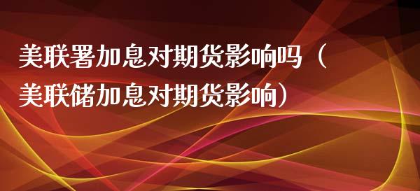 美联署加息对期货影响吗（美联储加息对期货影响）_https://www.xyskdbj.com_期货行情_第1张