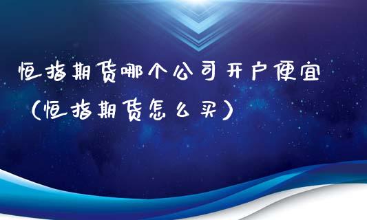 恒指期货哪个公司开户便宜（恒指期货怎么买）_https://www.xyskdbj.com_原油直播_第1张