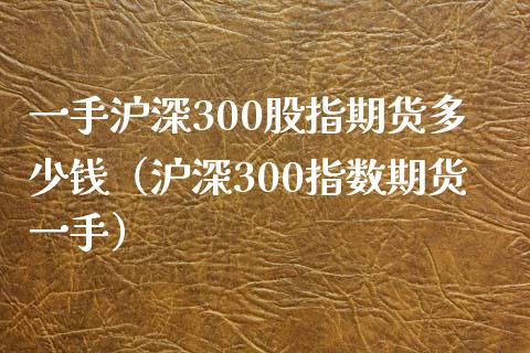 一手沪深300股指期货多少钱（沪深300指数期货一手）_https://www.xyskdbj.com_期货平台_第1张