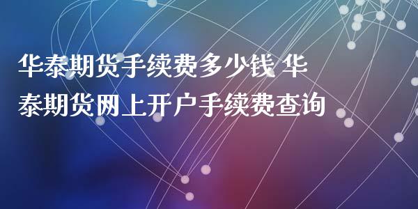 华泰期货手续费多少钱 华泰期货网上开户手续费查询_https://www.xyskdbj.com_期货手续费_第1张